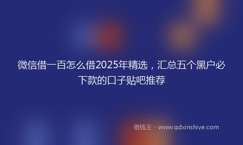 微信借一百怎么借2025年精选，汇总五个黑户必下款的口子贴吧推荐