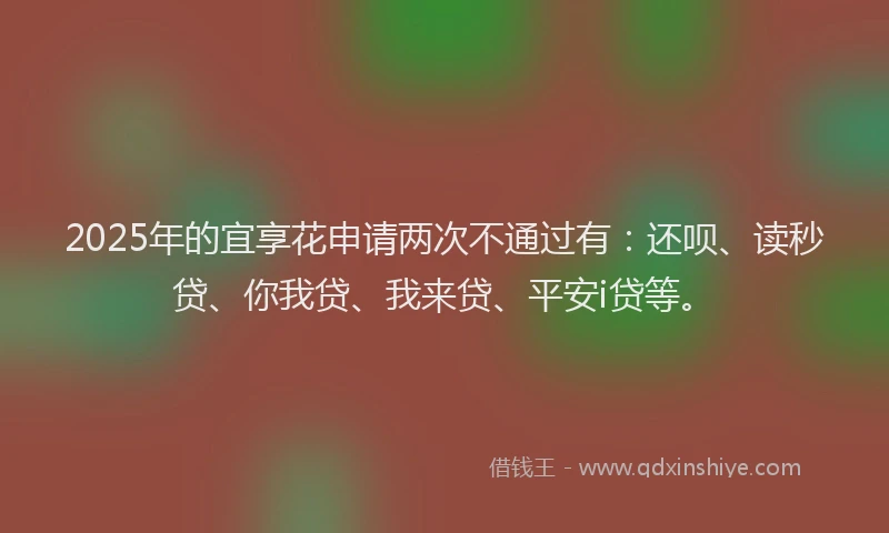 2025年的宜享花申请两次不通过有：还呗、读秒贷、你我贷、我来贷、平安i贷等。