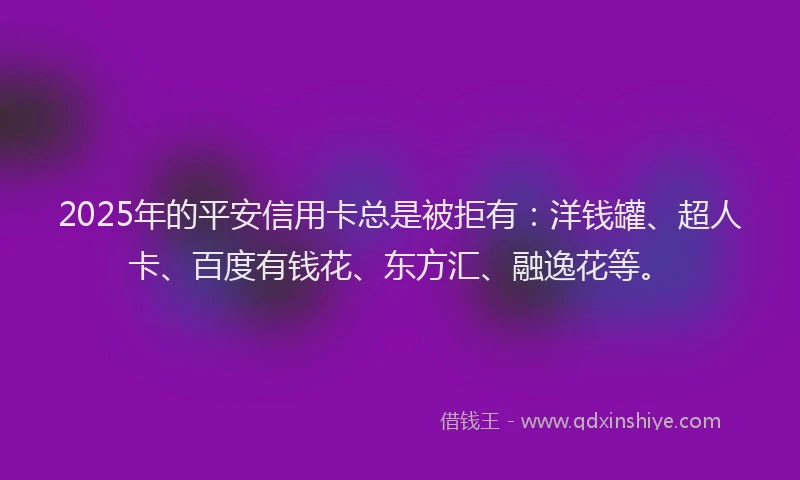 2025年的平安信用卡总是被拒有：洋钱罐、超人卡、百度有钱花、东方汇、融逸花等。