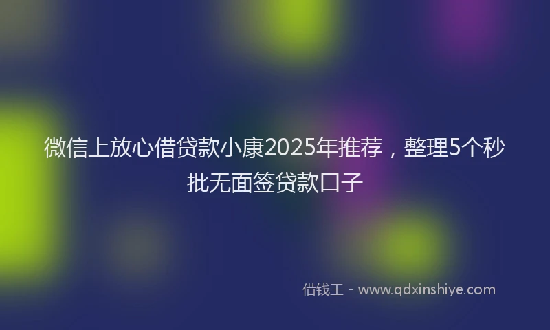 微信上放心借贷款小康2025年推荐，整理5个秒批无面签贷款口子