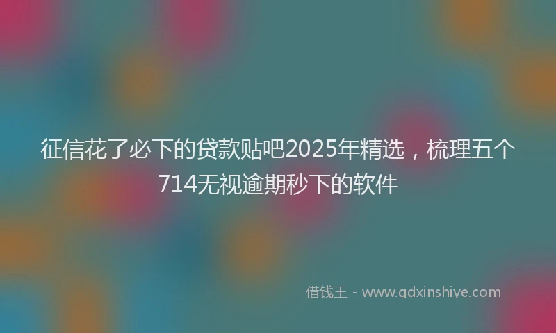 征信花了必下的贷款贴吧2025年精选，梳理五个714无视逾期秒下的软件