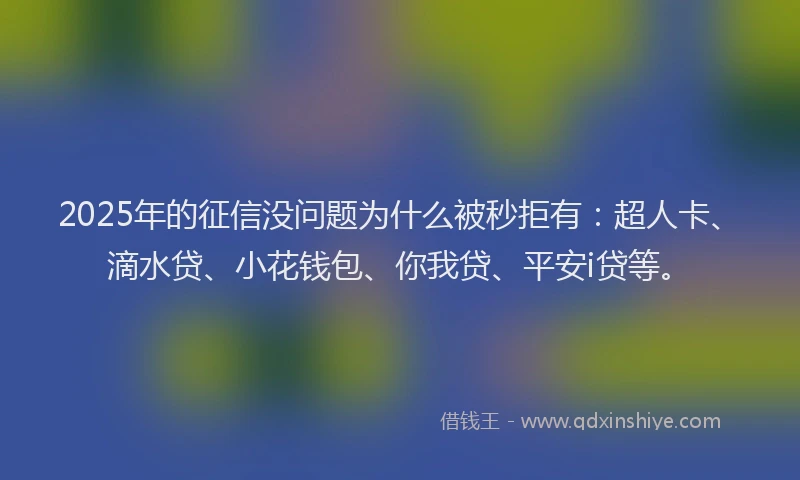 2025年的征信没问题为什么被秒拒有：超人卡、滴水贷、小花钱包、你我贷、平安i贷等。