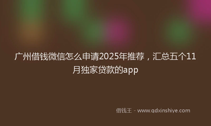 广州借钱微信怎么申请2025年推荐，汇总五个11月独家贷款的app