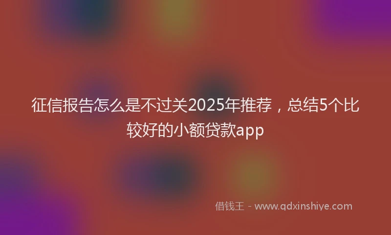 征信报告怎么是不过关2025年推荐，总结5个比较好的小额贷款app