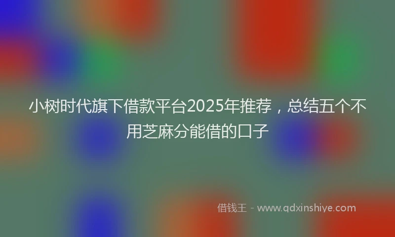 小树时代旗下借款平台2025年推荐，总结五个不用芝麻分能借的口子