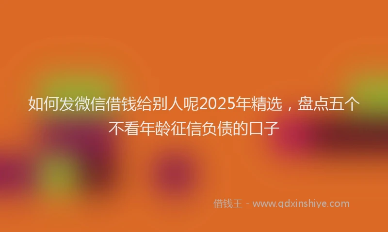 如何发微信借钱给别人呢2025年精选，盘点五个不看年龄征信负债的口子