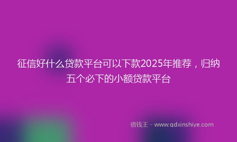 征信好什么贷款平台可以下款2025年推荐，归纳五个必下的小额贷款平台