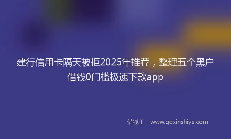 建行信用卡隔天被拒2025年推荐，整理五个黑户借钱0门槛极速下款app
