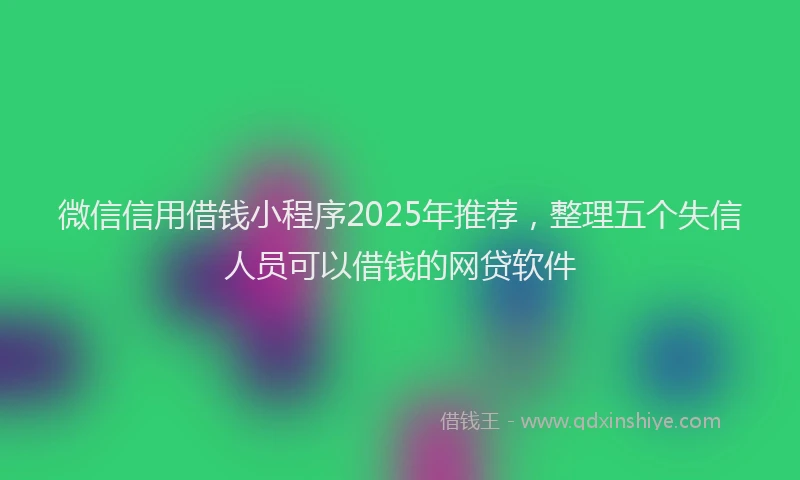 微信信用借钱小程序2025年推荐，整理五个失信人员可以借钱的网贷软件