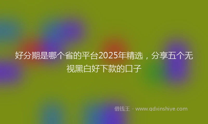 好分期是哪个省的平台2025年精选，分享五个无视黑白好下款的口子