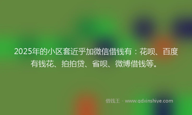 2025年的小区套近乎加微信借钱有：花呗、百度有钱花、拍拍贷、省呗、微博借钱等。
