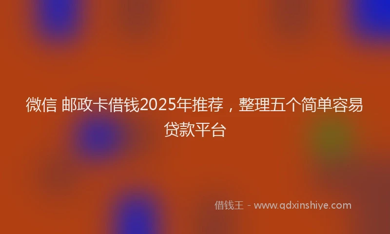 微信 邮政卡借钱2025年推荐，整理五个简单容易贷款平台
