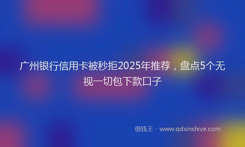 广州银行信用卡被秒拒2025年推荐，盘点5个无视一切包下款口子