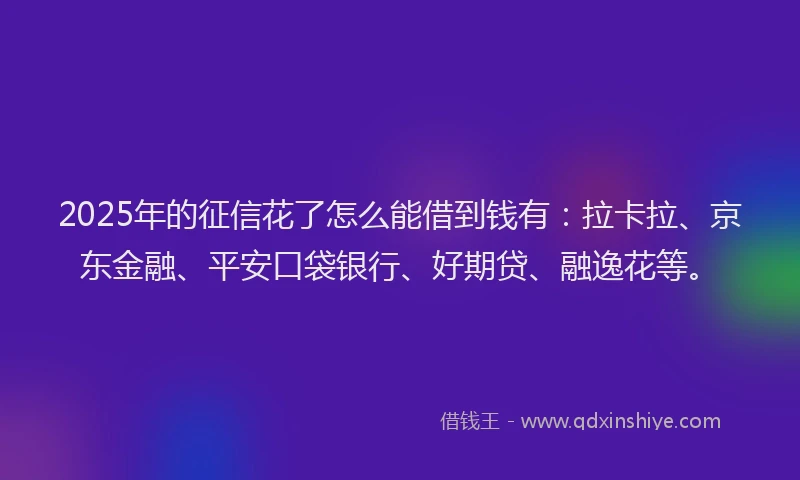 2025年的征信花了怎么能借到钱有：拉卡拉、京东金融、平安口袋银行、好期贷、融逸花等。