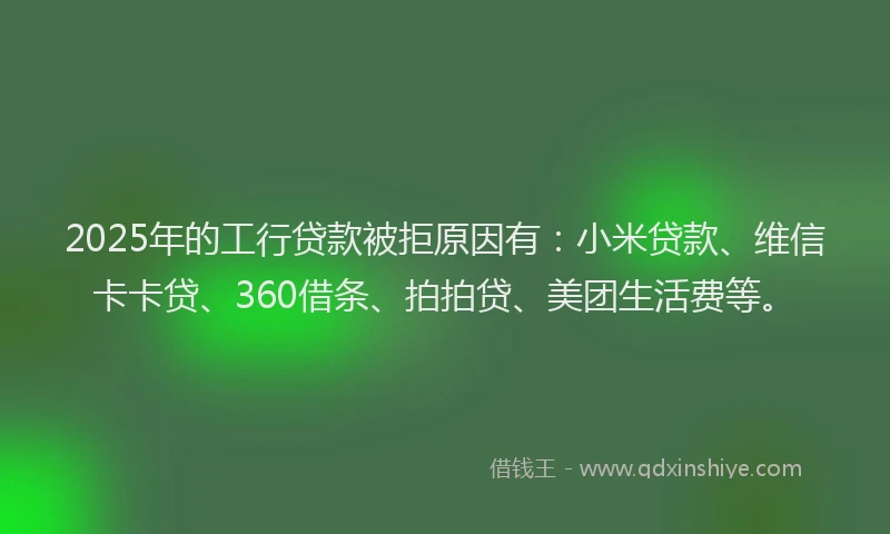 2025年的工行贷款被拒原因有：小米贷款、维信卡卡贷、360借条、拍拍贷、美团生活费等。