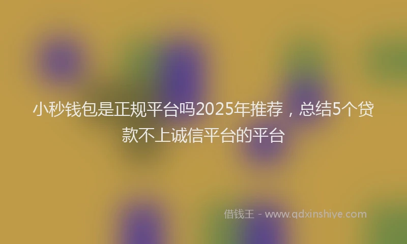 小秒钱包是正规平台吗2025年推荐，总结5个贷款不上诚信平台的平台