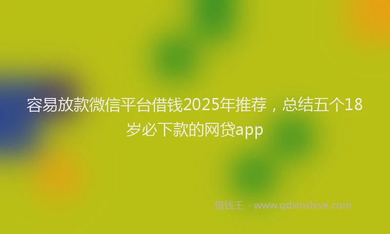 容易放款微信平台借钱2025年推荐，总结五个18岁必下款的网贷app