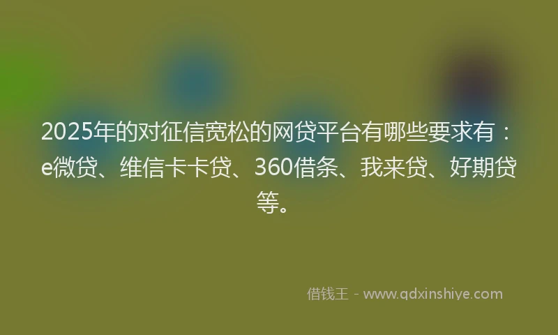 2025年的对征信宽松的网贷平台有哪些要求有：e微贷、维信卡卡贷、360借条、我来贷、好期贷等。
