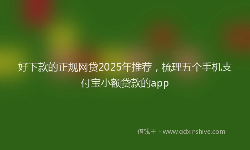 好下款的正规网贷2025年推荐，梳理五个手机支付宝小额贷款的app
