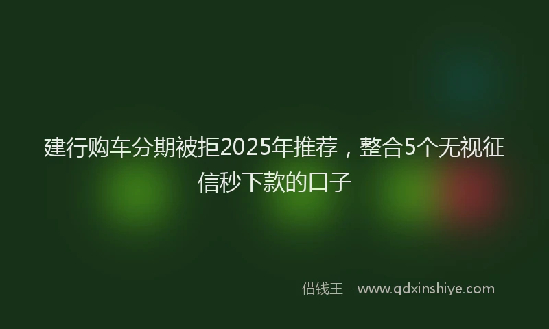 建行购车分期被拒2025年推荐，整合5个无视征信秒下款的口子