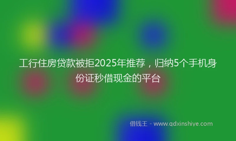 工行住房贷款被拒2025年推荐，归纳5个手机身份证秒借现金的平台