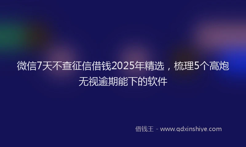 微信7天不查征信借钱2025年精选，梳理5个高炮无视逾期能下的软件