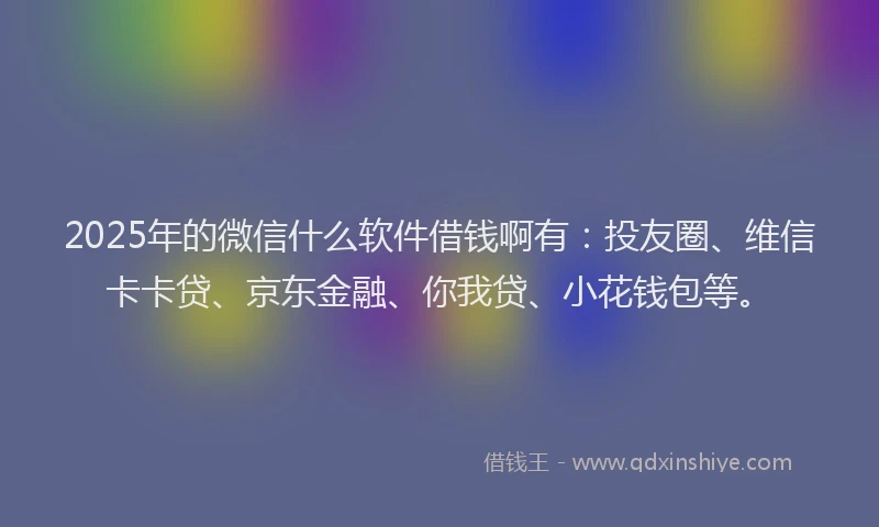 2025年的微信什么软件借钱啊有：投友圈、维信卡卡贷、京东金融、你我贷、小花钱包等。