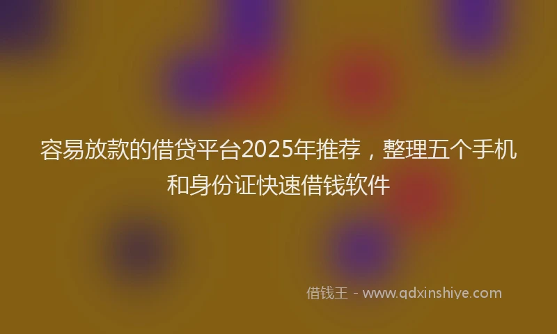 容易放款的借贷平台2025年推荐，整理五个手机和身份证快速借钱软件