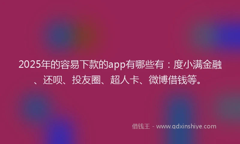 2025年的容易下款的app有哪些有：度小满金融、还呗、投友圈、超人卡、微博借钱等。