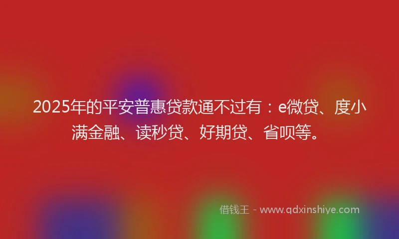 2025年的平安普惠贷款通不过有：e微贷、度小满金融、读秒贷、好期贷、省呗等。