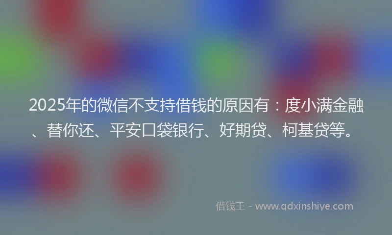 2025年的微信不支持借钱的原因有：度小满金融、替你还、平安口袋银行、好期贷、柯基贷等。
