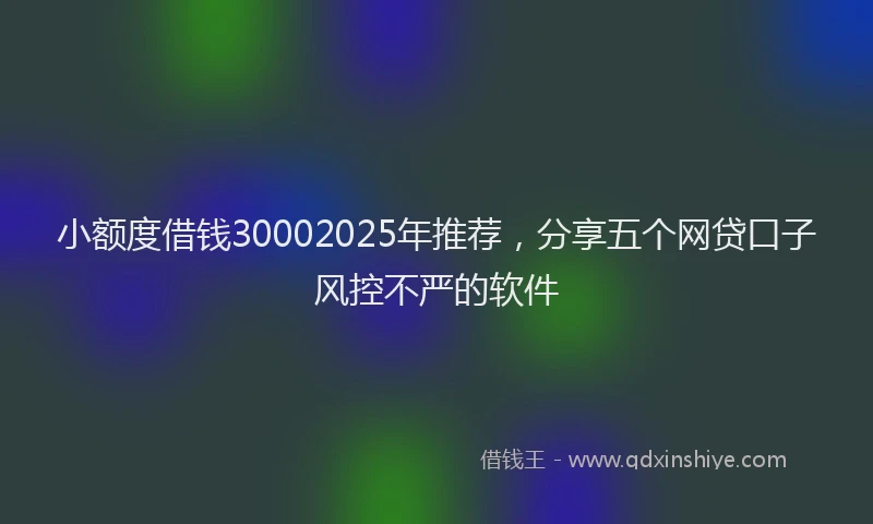小额度借钱30002025年推荐，分享五个网贷口子风控不严的软件