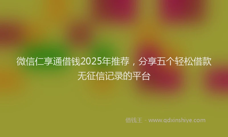 微信仁享通借钱2025年推荐，分享五个轻松借款无征信记录的平台