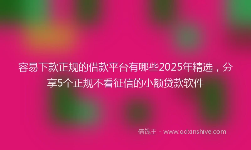 容易下款正规的借款平台有哪些2025年精选，分享5个正规不看征信的小额贷款软件