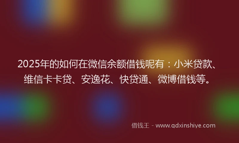 2025年的如何在微信余额借钱呢有：小米贷款、维信卡卡贷、安逸花、快贷通、微博借钱等。