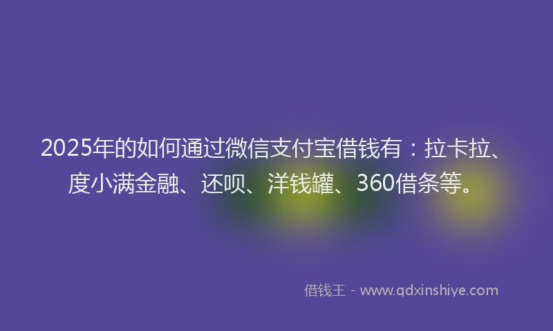 2025年的如何通过微信支付宝借钱有：拉卡拉、度小满金融、还呗、洋钱罐、360借条等。