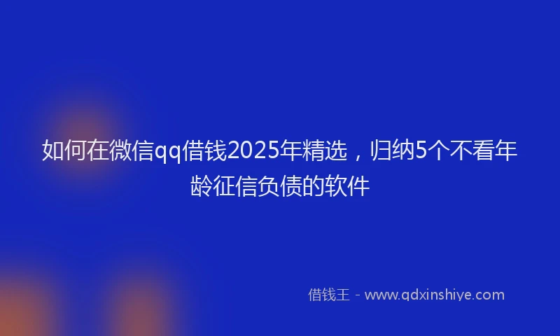 如何在微信qq借钱2025年精选，归纳5个不看年龄征信负债的软件