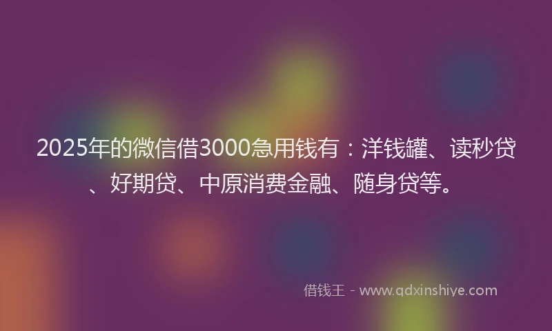 2025年的微信借3000急用钱有：洋钱罐、读秒贷、好期贷、中原消费金融、随身贷等。