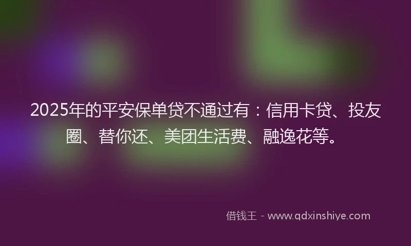 2025年的平安保单贷不通过有：信用卡贷、投友圈、替你还、美团生活费、融逸花等。