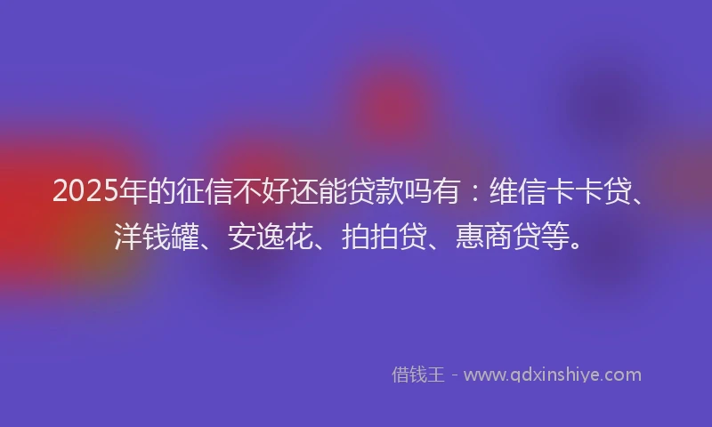 2025年的征信不好还能贷款吗有：维信卡卡贷、洋钱罐、安逸花、拍拍贷、惠商贷等。