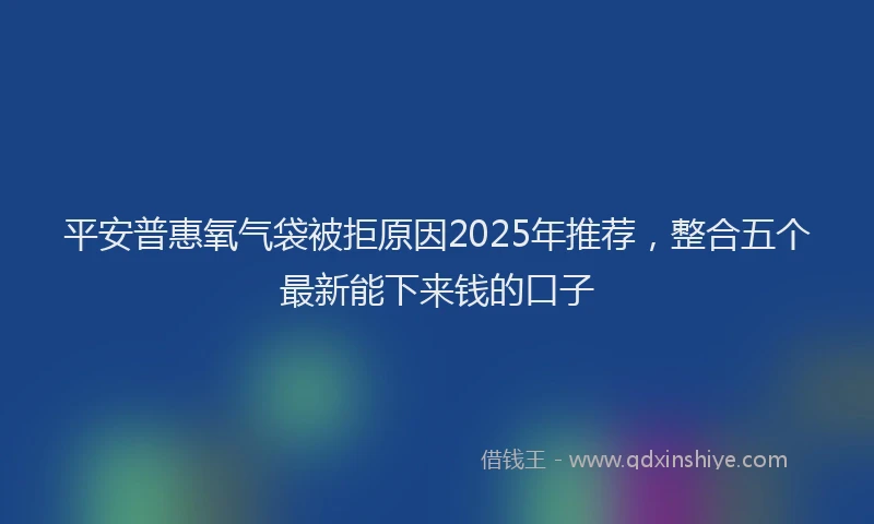 平安普惠氧气袋被拒原因2025年推荐，整合五个最新能下来钱的口子