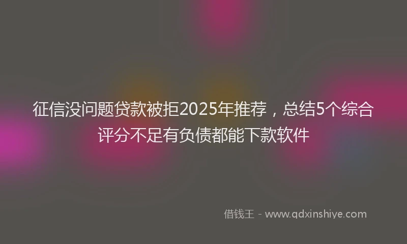 征信没问题贷款被拒2025年推荐，总结5个综合评分不足有负债都能下款软件