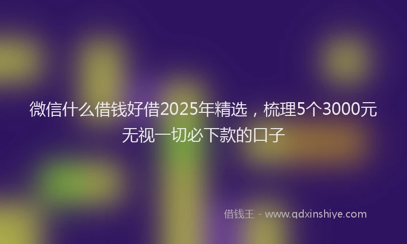 微信什么借钱好借2025年精选，梳理5个3000元无视一切必下款的口子