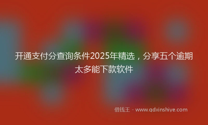 开通支付分查询条件2025年精选，分享五个逾期太多能下款软件