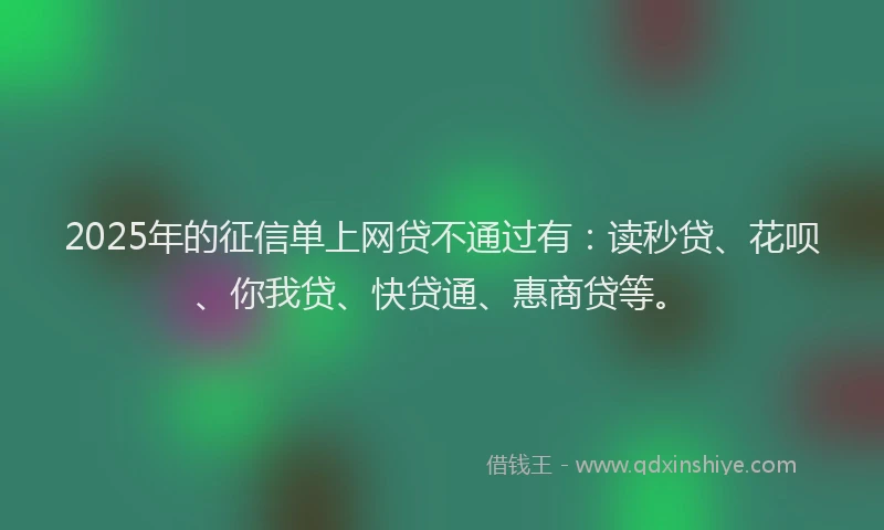2025年的征信单上网贷不通过有：读秒贷、花呗、你我贷、快贷通、惠商贷等。