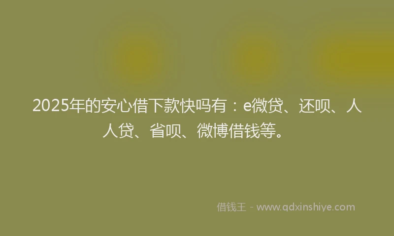 2025年的安心借下款快吗有：e微贷、还呗、人人贷、省呗、微博借钱等。