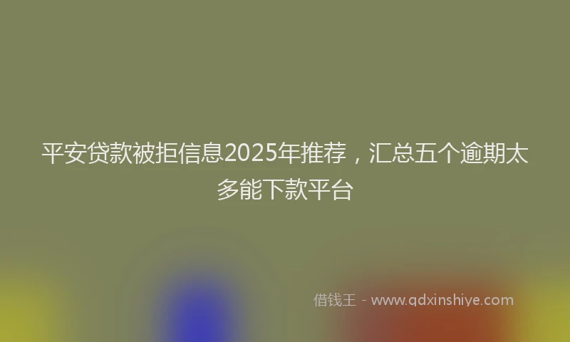 平安贷款被拒信息2025年推荐，汇总五个逾期太多能下款平台