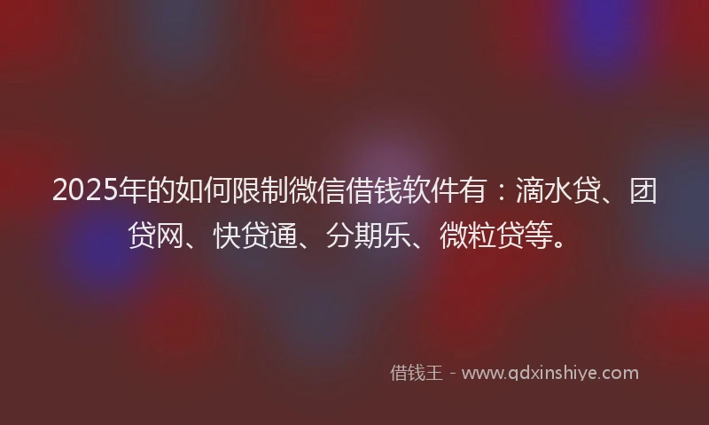 2025年的如何限制微信借钱软件有：滴水贷、团贷网、快贷通、分期乐、微粒贷等。