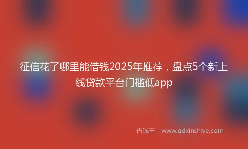 征信花了哪里能借钱2025年推荐，盘点5个新上线贷款平台门槛低app
