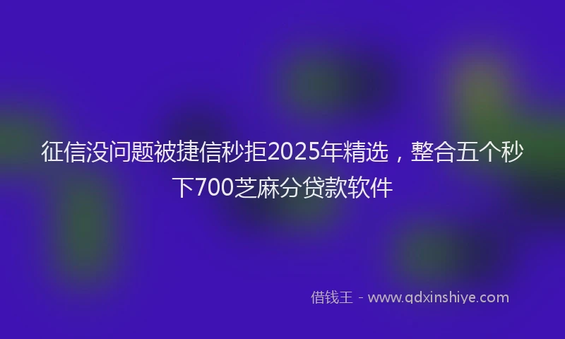 征信没问题被捷信秒拒2025年精选，整合五个秒下700芝麻分贷款软件